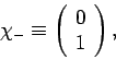 \begin{displaymath}
\chi_- \equiv \left(\begin{array}{c}0\ 1\end{array}\right),
\end{displaymath}