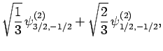 $\displaystyle \sqrt{\frac{1}{3}} \psi^{(2)}_{3/2,-1/2} +
\sqrt{ \frac{2}{3}} \psi^{(2)}_{1/2,-1/2},$