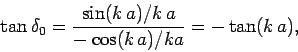 \begin{displaymath}
\tan\delta_0 = \frac{\sin (k a)/k a}{-\cos (k a)/ka} = -\tan (k a),
\end{displaymath}