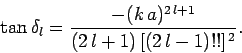 \begin{displaymath}
\tan\delta_l = \frac{-(k a)^{2 l+1}}{(2 l+1)  [(2 l-1)!!]^{ 2}}.
\end{displaymath}