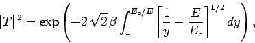 \begin{displaymath}
\vert T\vert^{ 2} = \exp\left(-2 \sqrt{2} \beta \int_{1}^{E_c/E}\left[\frac{1}{y}-\frac{E}{E_c}\right]^{1/2} dy\right),
\end{displaymath}
