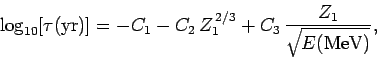 \begin{displaymath}
\log_{10}[\tau ({\rm yr})] = -C_1 - C_2 Z_1^{ 2/3} + C_3 \frac{Z_1}{\sqrt{E({\rm MeV})}},
\end{displaymath}