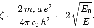 \begin{displaymath}
\zeta = \frac{2 m_e a e^2}{4\pi \epsilon_0 \hbar^2}=2 \sqrt{\frac{E_0}{E}}.
\end{displaymath}