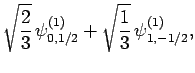 $\displaystyle \sqrt{\frac{2}{3}} \psi^{(1)}_{0,1/2} +
\sqrt{ \frac{1}{3}} \psi^{(1)}_{1,-1/2},$