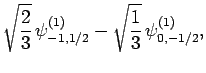 $\displaystyle \sqrt{\frac{2}{3}} \psi^{(1)}_{-1,1/2}
-\sqrt{ \frac{1}{3}} \psi^{(1)}_{0,-1/2},$