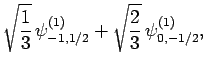 $\displaystyle \sqrt{\frac{1}{3}} \psi^{(1)}_{-1,1/2} +
\sqrt{ \frac{2}{3}} \psi^{(1)}_{0,-1/2},$