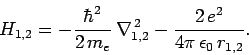 \begin{displaymath}
H_{1,2} = -\frac{\hbar^2}{2 m_e} \nabla^{ 2}_{1,2} -\frac{2 e^2}{4\pi \epsilon_0 r_{1,2}}.
\end{displaymath}