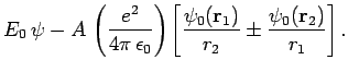$\displaystyle E_0 \psi - A \left(\frac{e^2}{4\pi \epsilon_0}\right)\left[
\frac{\psi_0({\bf r}_1)}{r_2}\pm \frac{\psi_0({\bf r}_2)}{r_1}\right].$
