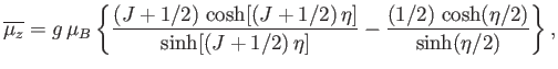 $\displaystyle \overline{\mu_z} = g \mu_B\left\{\frac{(J+1/2) \cosh[(J+1/2) \eta]}{\sinh[(J+1/2) \eta]}-\frac{(1/2) \cosh(\eta/2)}{\sinh(\eta/2)}\right\},$