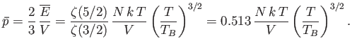 $\displaystyle \bar{p} = \frac{2}{3} \frac{\overline{E}}{V} = \frac{\zeta(5/2)}...
...{T}{T_B}\right)^{3/2}=0.513 \frac{N k T}{V}\left(\frac{T}{T_B}\right)^{3/2}.$