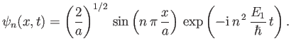 $\displaystyle \psi_n(x,t) = \left(\frac{2}{a}\right)^{1/2} \sin\left(n \pi \frac{x}{a}\right) \exp\left(-{\rm i} n^{ 2} \frac{E_1}{\hbar} t\right).$